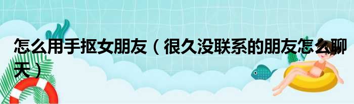 怎么用手抠女朋友 很久没联系的朋友怎么聊天