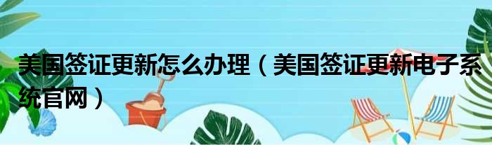 美国签证更新怎么办理 美国签证更新电子系统官网