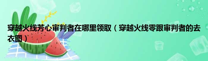 穿越火线芳心审判者在哪里领取 穿越火线零跟审判者的去衣图