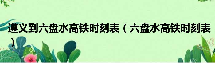 遵义到六盘水高铁时刻表 六盘水高铁时刻表