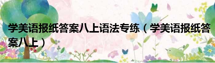 学美语报纸答案八上语法专练 学美语报纸答案八上