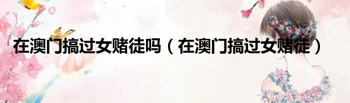 在澳门搞过女赌徒吗 在澳门搞过女赌徒