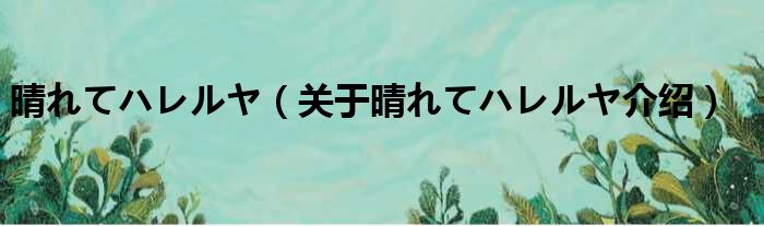 晴れてハレルヤ 关于晴れてハレルヤ介绍