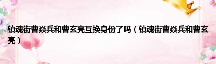 镇魂街曹焱兵和曹玄亮互换身份了吗 镇魂街曹焱兵和曹玄亮