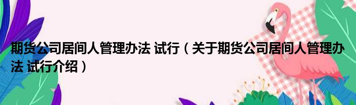 期货公司居间人管理办法 试行 关于期货公司居间人管理办法 试行介绍