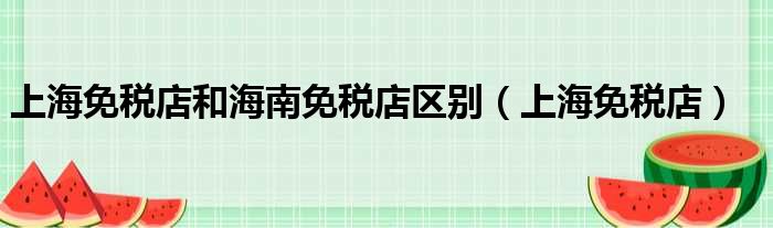 上海免税店和海南免税店区别 上海免税店