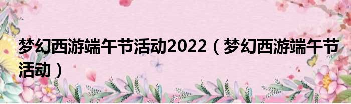 梦幻西游端午节活动2022 梦幻西游端午节活动