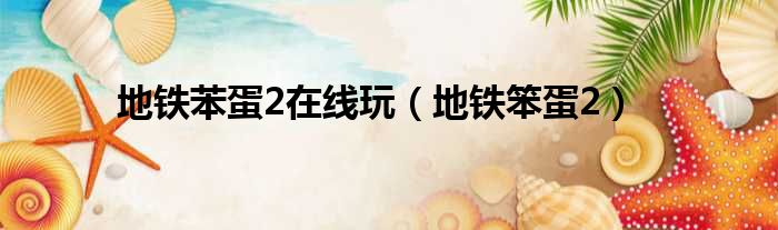 地铁苯蛋2在线玩 地铁笨蛋2