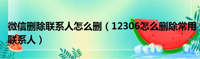 微信删除联系人怎么删 12306怎么删除常用联系人