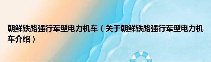朝鲜铁路强行军型电力机车 关于朝鲜铁路强行军型电力机车介绍