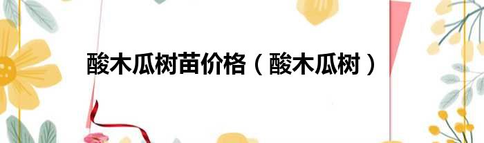 酸木瓜树苗价格 酸木瓜树