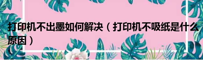 打印机不出墨如何解决 打印机不吸纸是什么原因