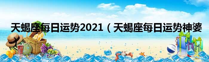 天蝎座每日运势2021 天蝎座每日运势神婆