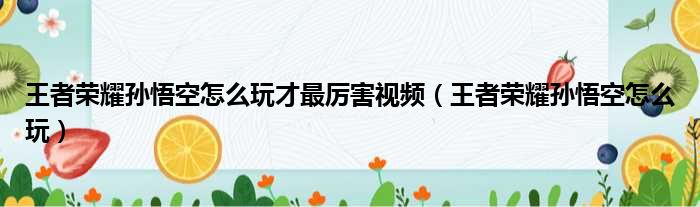 王者荣耀孙悟空怎么玩才最厉害视频 王者荣耀孙悟空怎么玩