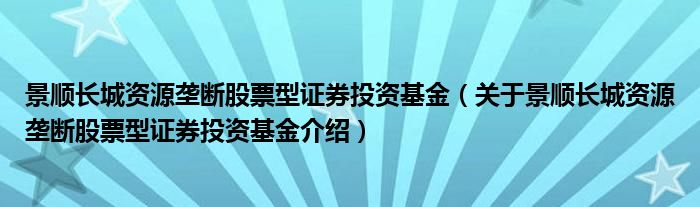 景顺长城资源垄断股票型证券投资基金 关于景顺长城资源垄断股票型证券投资基金介绍