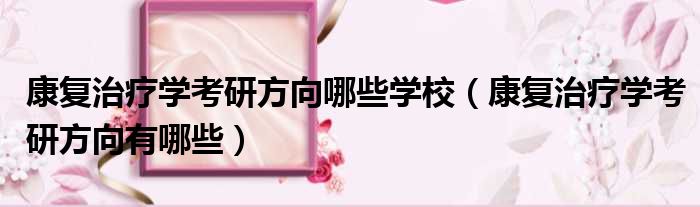 康复治疗学考研方向哪些学校 康复治疗学考研方向有哪些