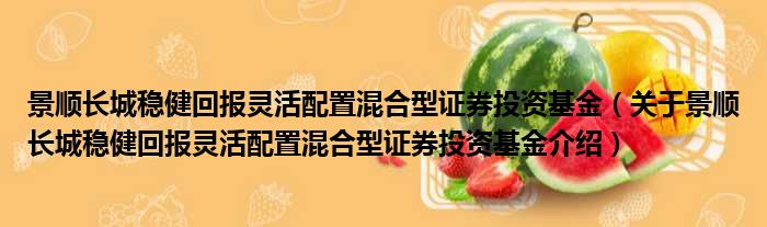 景顺长城稳健回报灵活配置混合型证券投资基金 关于景顺长城稳健回报灵活配置混合型证券投资基金介绍