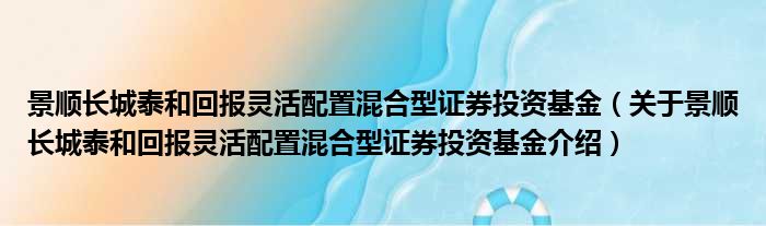 景顺长城泰和回报灵活配置混合型证券投资基金 关于景顺长城泰和回报灵活配置混合型证券投资基金介绍