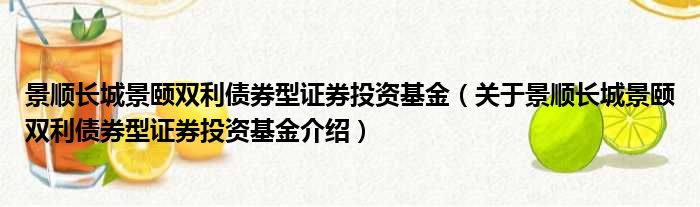 景顺长城景颐双利债券型证券投资基金 关于景顺长城景颐双利债券型证券投资基金介绍