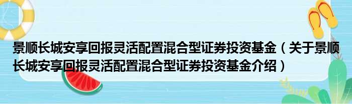 景顺长城安享回报灵活配置混合型证券投资基金 关于景顺长城安享回报灵活配置混合型证券投资基金介绍