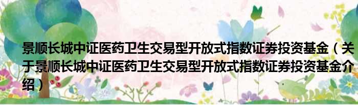 景顺长城中证医药卫生交易型开放式指数证券投资基金 关于景顺长城中证医药卫生交易型开放式指数证券投资基金介绍