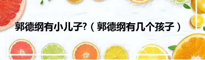 郭德纲有小儿子  郭德纲有几个孩子