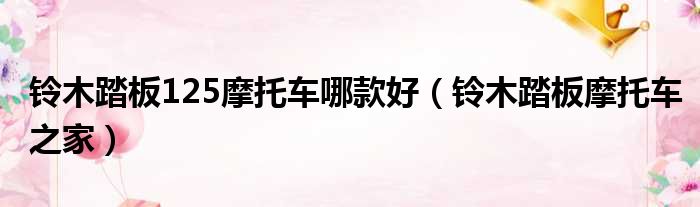 铃木踏板125摩托车哪款好 铃木踏板摩托车之家