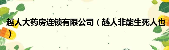 越人大药房连锁有限公司 越人非能生死人也