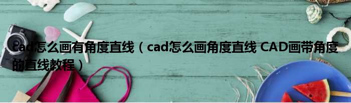 cad怎么画有角度直线 cad怎么画角度直线 CAD画带角度的直线教程