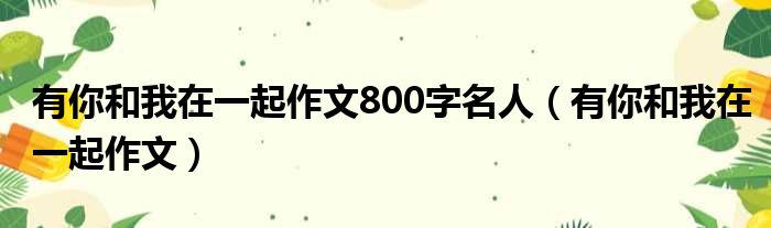 有你和我在一起作文800字名人 有你和我在一起作文