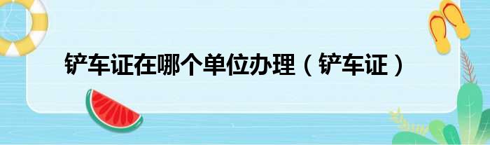 铲车证在哪个单位办理 铲车证