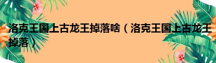 洛克王国上古龙王掉落啥 洛克王国上古龙王掉落