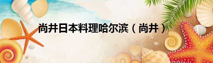 尚井日本料理哈尔滨 尚井