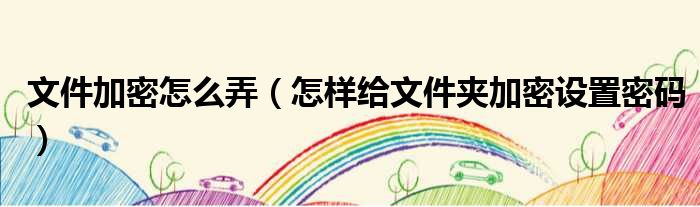 文件加密怎么弄 怎样给文件夹加密设置密码