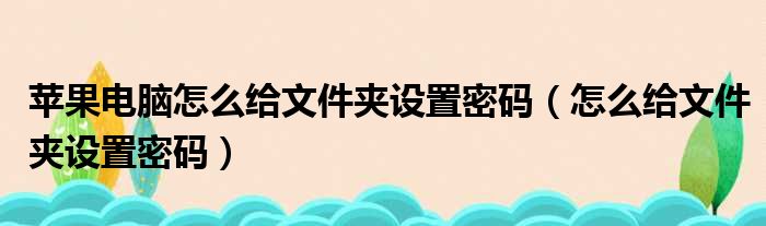 苹果电脑怎么给文件夹设置密码 怎么给文件夹设置密码