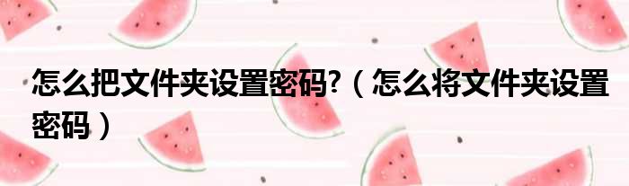 怎么把文件夹设置密码  怎么将文件夹设置密码