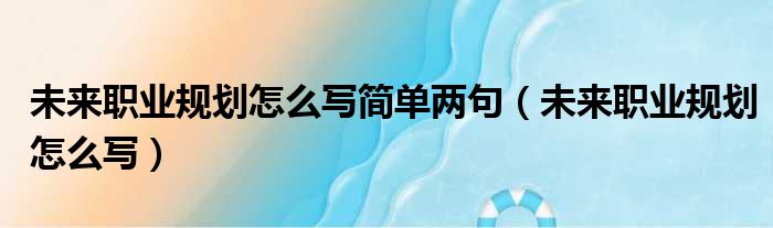 未来职业规划怎么写简单两句 未来职业规划怎么写