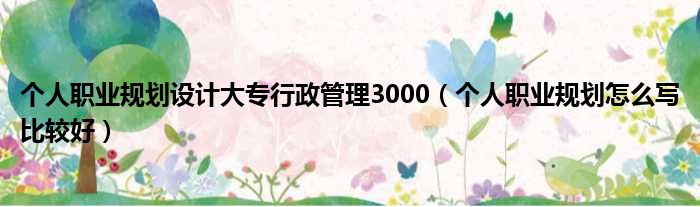 个人职业规划设计大专行政管理3000 个人职业规划怎么写比较好