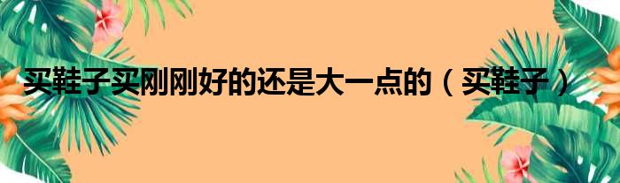 买鞋子买刚刚好的还是大一点的 买鞋子