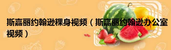 斯嘉丽约翰逊粿身视频 斯嘉丽约翰逊办公室视频