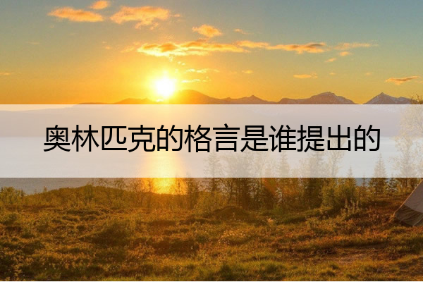 奥林匹克的格言是谁提出的 奥林匹克格言由谁提出