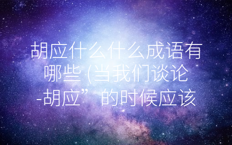 胡应什么什么成语有哪些 (当我们谈论-胡应”的时候应该知道的成语)