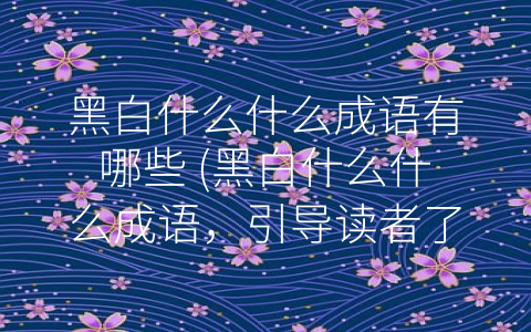 黑白什么什么成语有哪些 (黑白什么什么成语，引导读者了解中国传统文化)