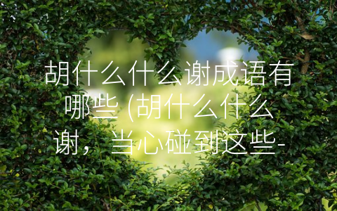 胡什么什么谢成语有哪些 (胡什么什么谢，当心碰到这些-坑”！)