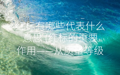 红标有哪些代表什么意思 (红标的重要作用——从质量等级到品牌营销)