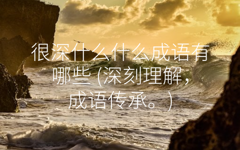 很深什么什么成语有哪些 (深刻理解，成语传承。)