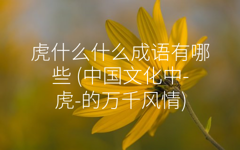 虎什么什么成语有哪些 (中国文化中-虎-的万千风情)