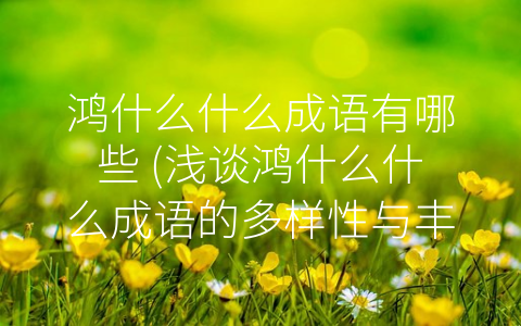 鸿什么什么成语有哪些 (浅谈鸿什么什么成语的多样性与丰富性)