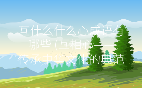 互什么什么心成语有哪些 (互相心——传承中华文化的典范)