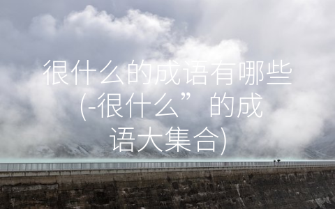 很什么的成语有哪些 (-很什么”的成语大集合)